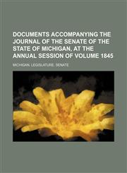Documents Accompanying the Journal of the Senate of the State of Michigan, at the Annual Session of Volume 1845,1150342404,9781150342400