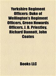 Yorkshire Regiment Officers Duke of Wellington's Regiment Officers, Green Howards Officers, J. B. Priestley, Richard Dannatt, John Coates,1158016727,9781158016723