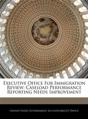 Executive Office For Immigration Review Caseload Performance Reporting Needs Improvement,1240704976,9781240704972