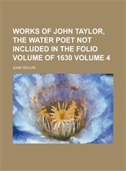 Works of John Taylor, the Water Poet Not Included in the Folio Volume of 1630 Volume 4,1234373025,9781234373023