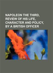 Napoleon the Third, Review of His Life, Character and Policy, by a British Officer,1150153687,9781150153686