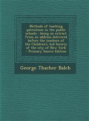 Methods of Teaching Patriotism in the Public Schools Being an Extract from an Address Delivered Before the Teachers of the Children's Aid Society of,1287829406,9781287829409