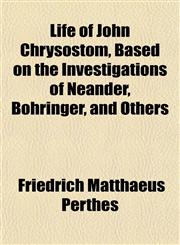 Life of John Chrysostom, Based on the Investigations of Neander, Böhringer, and Others,115174106X,9781151741066
