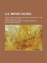 U.S. Import Duties; Under Existing Laws and Decisions, and Digest of the Tariff Laws. July 1, 1883,1151269085,9781151269089
