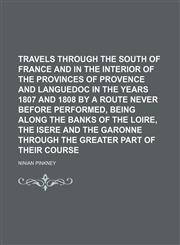Travels through the south of France and in the interior of the provinces of Provence and Languedoc in the years 1807 and 1808 by a route never before performed, being along the banks of the Loire, the Isere and the Garonne through the greater part of,1151268488,9781151268488