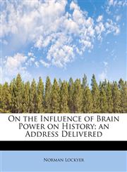 On the Influence of Brain Power on History; an Address Delivered,1113856203,9781113856203