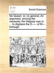 No Queen or, no general. An argument, proving the necessity Her Majesty was in, ... to displace the D----- of M---borough.,1170325580,9781170325582
