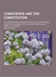 Conscience and the Constitution; With Remarks on the Recent Speech of the Hon. Daniel Webster in the Senate of the United States on the Subject of Sla,1230410805,9781230410807