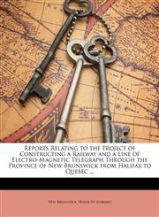 Reports Relating to the Project of Constructing a Railway and a Line of Electro-Magnetic Telegraph Through the Province of New Brunswick from Halifax to Quebec ...,1146439725,9781146439725