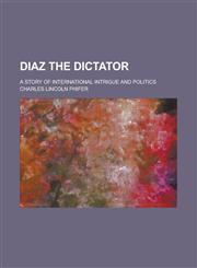 Diaz the Dictator; A Story of International Intrigue and Politics,1230108130,9781230108131