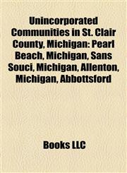 Unincorporated Communities in St. Clair County, Michigan Pearl Beach, Michigan, Sans Souci, Michigan, Allenton, Michigan, Abbottsford,115729118X,9781157291183