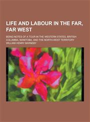 Life and Labour in the Far, Far West; Being Notes of a Tour in the Western States, British Columbia, Manitoba, and the North-West Territory,1230266321,9781230266329