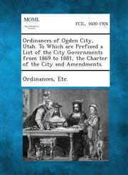 Ordinances of Ogden City, Utah. to Which Are Prefixed a List of the City Governments from 1869 to 1881, the Charter of the City and Amendments.,1287334830,9781287334835