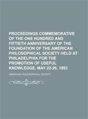Proceedings commemorative of the one hundred and fiftieth anniversary of the foundation of the American Philosophical Society held at Philadelphia for the promotion of useful knowledge, May 22-26, 1893 Volume 32,1150228377,9781150228377