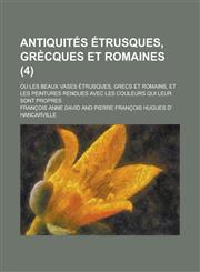 Antiquites Etrusques, Grecques Et Romaines; Ou Les Beaux Vases Etrusques, Grecs Et Romains, Et Les Peintures Rendues Avec Les Couleurs Qui Leur Sont P,123638010X,9781236380104