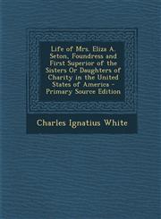 Life of Mrs. Eliza A. Seton, Foundress and First Superior of the Sisters Or Daughters of Charity in the United States of America - Primary Source Edition,1294850377,9781294850373