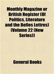 Monthly Magazine or British Register (Of Politics, Literature and the Belles Lettres) (Volume 22 (New Series)),1153042797,9781153042796