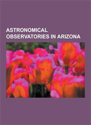 Astronomical Observatories in Arizona Fred Lawrence Whipple Observatory, Lowell Observatory, Kitt Peak National Observatory, Pinaleno Mountains, Larg,1230608419,9781230608419