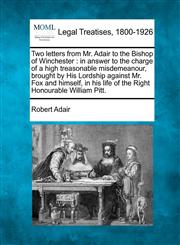 Two letters from Mr. Adair to the Bishop of Winchester in answer to the charge of a high treasonable misdemeanour, brought by His Lordship against Mr. Fox and himself, in his life of the Right Honourable William Pitt.,1240043937,9781240043934