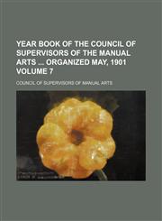 Year book of the Council of supervisors of the manual arts  Organized May, 1901 Volume 7,1130229653,9781130229653