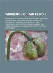 WikiHero - Guitar Hero 5 Controllers, Guitars, Guitar Hero 5 songs, Venues in Guitar Hero 5, Band Hero Drum Set, Guitar Grip, Instruments, Kramer Controller, Les Paul Controller, SG Controller, Slider, Whammy Bar, World Tour Drum Set,1234727013,9781234727017