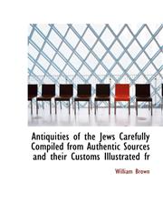 Antiquities of the Jews Carefully Compiled from Authentic Sources and their Customs Illustrated fr,1116310384,9781116310382