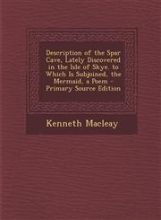 Description of the Spar Cave, Lately Discovered in the Isle of Skye. to Which Is Subjoined, the Mermaid, a Poem - Primary Source Edition,1289541361,9781289541361