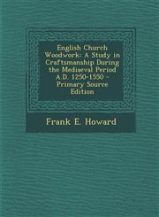 English Church Woodwork A Study in Craftsmanship During the Mediaeval Period A.D. 1250-1550 - Primary Source Edition,1295540320,9781295540327