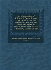 Autobiography of William H. Seward, from 1801 to 1834 with a memoir of his life, and selections from his letters from 1831 to 1846  - Primary Source Edition,1295804735,9781295804733