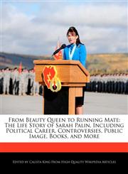 From Beauty Queen to Running Mate The Life Story of Sarah Palin, Including Political Career, Controversies, Public Image, Books, and More,1241565414,9781241565411