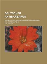 Deutscher Antibarbarus; Beitrage Zur Forderung Des Richtigen Gebrauchs Der Muttersparche,123411853X,9781234118532