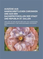 Auszuge Aus Handschriftlichen Chroniken Und Aus Den Dachsprotokollen Der Stadt Und Republik St. Gallen; Vom Jahr 1551 Bis Und Mit Dem Jahr 1750. Ausge,1234323117,9781234323110