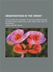 Observations in the Orient; The Account of a Journey to Catholic Mission Fields in Japan, Korea, Manchuria, China, Indo-China, and the Philippines,1150466324,9781150466328