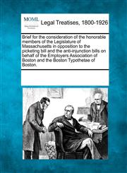 Brief for the consideration of the honorable members of the Legislature of Massachusetts in opposition to the picketing bill and the anti-injunction bills on behalf of the Employers Association of Boston and the Boston Typothetae of Boston.,1241019002,9781241019006