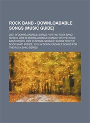 Rock Band - Downloadable songs (Music Guide) 2007 in downloadable songs for the Rock Band series, 2008 in downloadable songs for the Rock Band series, 2009 in downloadable songs for the Rock Band series, 2010 in downloadable songs for the Rock Band serie,1234717387,9781234717384