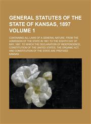 General statutes of the state of Kansas, 1897; Containing all laws of a general nature, from the admission of the state in 1861 to the eighth day of May, 1897. To which the Declaration of Independence, Constitution of the United Volume 1,1235724921,9781235724923