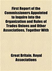 First Report of the Commissioners Appointed to Inquire Into the Organization and Rules of Trades Unions and Other Associations, Together With,115215771X,9781152157712