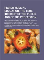 Higher medical education, the true interest of the public and of the profession; an address introductory to the 112th course of lectures in the Medical Department of the University of Pennsylvania, delivered Oct. 1, 1877,1154480151,9781154480153