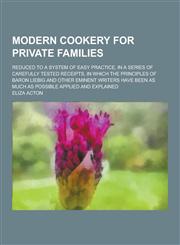 Modern Cookery for Private Families; Reduced to a System of Easy Practice, in a Series of Carefully Tested Receipts, in Which the Principles of Baron,1230383352,9781230383354