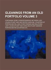 Gleanings from an old portfolio Volume 3; containing some correspondence between Lady Louisa Stuart and her sister Caroline, Countess of Portarlington, and other friends and relations,1153945983,9781153945981