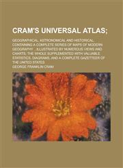 Cram's Universal Atlas; Geographical, Astronomical and Historical, Containing a Complete Series of Maps of Modern Geography ...Illustrated by Numerous Views and Charts; the Whole Supplemented with Valuable Statistics, Diagrams, and a,1230101039,9781230101033