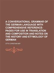 A   Conversational Grammar of the German Language with Comprehensive Reference-Pages for Use in Translation and Composition and Notes on the History a,1234207524,9781234207526