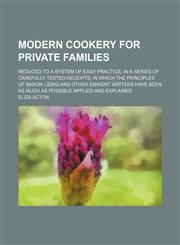 Modern Cookery for Private Families; Reduced to a System of Easy Practice, in a Series of Carefully Tested Receipts, in Which the Principles of Baron Liebig and Other Eminent Writers Have Been as Much as Possible Applied and Explained,1150574976,9781150574979