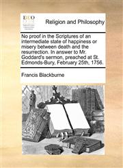 No proof in the Scriptures of an intermediate state of happiness or misery between death and the resurrection. In answer to Mr. Goddard's sermon, preached at St. Edmonds-Bury, February 25th, 1756.,1170998933,9781170998939