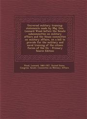 Universal Military Training Statements Made by Maj. Gen. Leonard Wood Before the Senate Subcommittee on Military Affairs and the House Committee O,129346287X,9781293462874
