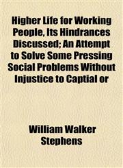 Higher Life for Working People, Its Hindrances Discussed; An Attempt to Solve Some Pressing Social Problems Without Injustice to Captial or,1152289039,9781152289031