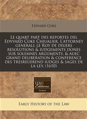 Le quart part des reportes del Edvvard Coke Chiualier, L'attorney generall le Roy de diuers resolutions & iudgements dones sur solemnes arguments, & auec grand deliberation & conference des tresreuerend iudges & sages de la ley.  (1610),1171348533,9781171348535