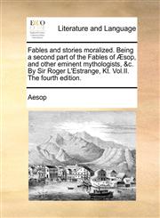 Fables and stories moralized. Being a second part of the Fables of Æsop, and other eminent mythologists, &c. By Sir Roger L'Estrange, Kt. Vol.II. The fourth edition.,1140878875,9781140878872