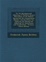 On the Springing and Adjusting of Watches Being a Description of the Balance Spring and the Compensation Balance with Directions for Applying the Spr,129378933X,9781293789339
