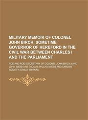 Military memoir of Colonel John Birch, sometime Governor of Hereford in the Civil War between Charles I and the Parliament,1150029382,9781150029387